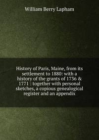 History of Paris, Maine, from its settlement to 1880: with a history of the grants of 1736 &amp; 1771 : together with personal sketches, a copious genealogical register and an appendix