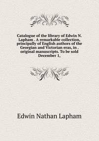Catalogue of the library of Edwin N. Lapham . A remarkable collection, principally of English authors of the Georgian and Victorian eras, in . original manuscripts. To be sold December 1,