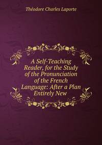 A Self-Teaching Reader, for the Study of the Pronunciation of the French Language: After a Plan Entirely New .