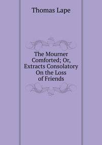 The Mourner Comforted; Or, Extracts Consolatory On the Loss of Friends