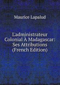 L'administrateur Colonial ? Madagascar: Ses Attributions (French Edition)