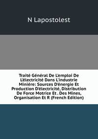 Trait? G?n?ral De L'emploi De L'?lectricit? Dans L'industrie Mini?re: Sources D'?nergie Et Production D'?lectricit?, Distribution De Force Motrice Et . Des Mines, Organisation Et R (French Edition)