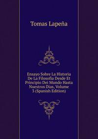 Ensayo Sobre La Historia De La Filosofia Desde Et Principio Dei Mundo Hasta Nuestros Dias, Volume 3 (Spanish Edition)