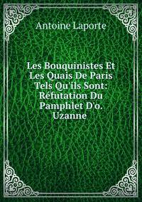 Les Bouquinistes Et Les Quais De Paris Tels Qu'ils Sont: R?futation Du Pamphlet D'o. Uzanne .