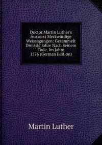 Doctor Martin Luther's ?usserst Merkw?rdige Weissagungen: Gesammelt Dreissig Jahre Nach Seinem Tode, Im Jahre 1576 (German Edition)