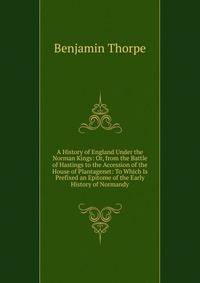 A History of England Under the Norman Kings: Or, from the Battle of Hastings to the Accession of the House of Plantagenet: To Which Is Prefixed an Epitome of the Early History of Normandy