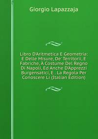 Libro D'Aritmetica E Geometria: E Delle Misure, De' Territorii, E Fabriche, ? Costume Del Regno Di Napoli, Ed Anche D'Apprezzi Burgensatici, E . La Regola Per Conoscere Li (Italian Edition)