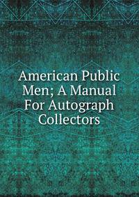 American Public Men; A Manual For Autograph Collectors