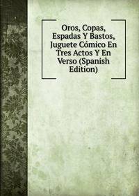 Oros, Copas, Espadas Y Bastos, Juguete Comico En Tres Actos Y En Verso (Spanish Edition)
