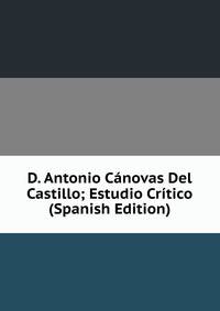 D. Antonio Canovas Del Castillo; Estudio Critico (Spanish Edition)
