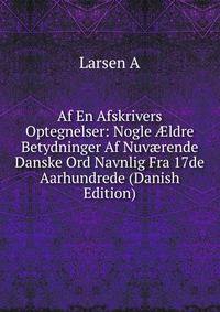 Af En Afskrivers Optegnelser: Nogle ?ldre Betydninger Af Nuv?rende Danske Ord Navnlig Fra 17de Aarhundrede (Danish Edition)