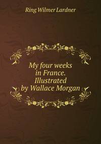 My four weeks in France. Illustrated by Wallace Morgan