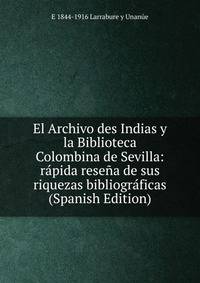 El Archivo des Indias y la Biblioteca Colombina de Sevilla: rapida resena de sus riquezas bibliograficas (Spanish Edition)