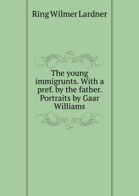 The young immigrunts. With a pref. by the father. Portraits by Gaar Williams
