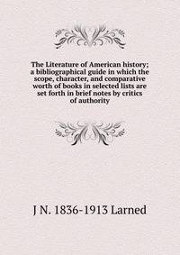 The Literature of American history; a bibliographical guide in which the scope, character, and comparative worth of books in selected lists are set forth in brief notes by critics of authority