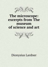 The microscope: excerpts from The museum of science and art