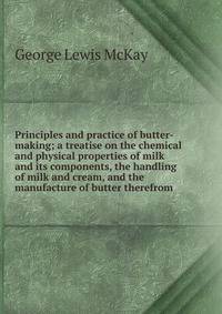Principles and practice of butter-making; a treatise on the chemical and physical properties of milk and its components, the handling of milk and cream, and the manufacture of butter therefrom