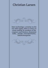 Dairy technology; a treatise on the city milk supply, milk as a food, ice cream making, by-products of the creamery and cheesery, fermented milks, . powder, renovated butter, andoleomargarine