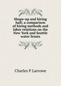 Shape-up and hiring hall; a comparison of hiring methods and labor relations on the New York and Seattle water fronts