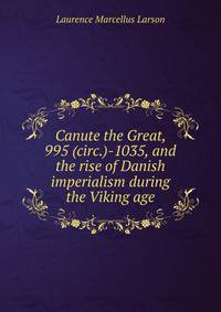 Canute the Great, 995 (circ.)-1035, and the rise of Danish imperialism during the Viking age