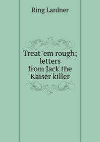 Treat 'em rough; letters from Jack the Kaiser killer