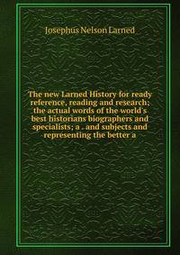 The new Larned History for ready reference, reading and research; the actual words of the world's best historians biographers and specialists; a . and subjects and representing the better a