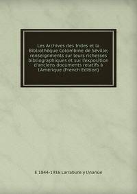 Les Archives des Indes et la Biblioth?que Colombine de S?ville; renseignments sur leurs richesses bibliographiques et sur l'exposition d'anciens documents relatifs ? l'Am?rique (French Edition)