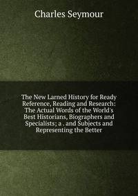 The New Larned History for Ready Reference, Reading and Research: The Actual Words of the World's Best Historians, Biographers and Specialists; a . and Subjects and Representing the Better