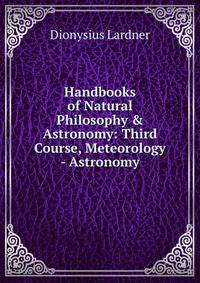 Handbooks of Natural Philosophy &amp; Astronomy: Third Course, Meteorology - Astronomy