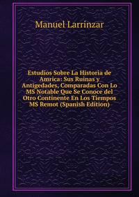 Estudios Sobre La Historia de Amrica: Sus Ruinas y Antigedades, Comparadas Con Lo MS Notable Que Se Conoce del Otro Continente En Los Tiempos MS Remot (Spanish Edition)