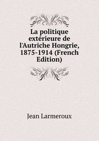 La politique ext?rieure de l'Autriche Hongrie, 1875-1914 (French Edition)
