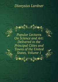 Popular Lectures On Science and Art: Delivered in the Principal Cities and Towns of the United States, Volume 1