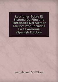 Lecciones Sobre El Sistema De Filosofia Panteistica Del Aleman Krause: Pronunciadas En La Armonia (Spanish Edition)