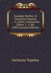 Samlade Skrifter Af Zacharias Topelius .: -6. Delen, Dramatiska Dikter. 1.-2. Bd. 1903 (German Edition)