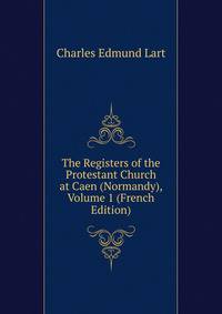 The Registers of the Protestant Church at Caen (Normandy), Volume 1 (French Edition)