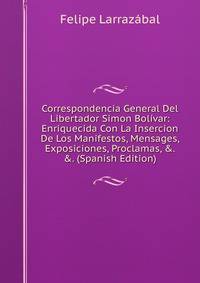 Correspondencia General Del Libertador Simon Bol?var: Enriquecida Con La Insercion De Los Manifestos, Mensages, Exposiciones, Proclamas, &amp;. &amp;. (Spanish Edition)