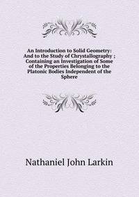 An Introduction to Solid Geometry: And to the Study of Chrystallography ; Containing an Investigation of Some of the Properties Belonging to the Platonic Bodies Independent of the Sphere