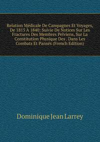 Relation Medicale De Campagnes Et Voyages, De 1815 A 1840: Suivie De Notices Sur Les Fractures Des Membres Pelviens, Sur La Constitution Physique Des . Dans Les Combats Et Panses (French Edition)