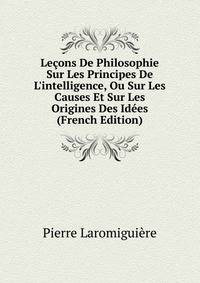 Le?ons De Philosophie Sur Les Principes De L'intelligence, Ou Sur Les Causes Et Sur Les Origines Des Id?es (French Edition)