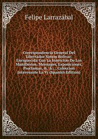 Correspondencia General Del Libertador Simon Bol?var: Enriquecida Con La Insercion De Los Manifiestos, Mensages, Exposiciones, Proclamas, &amp;. &amp;., . Coleccion Interesante La Vi (Spanish Edition)