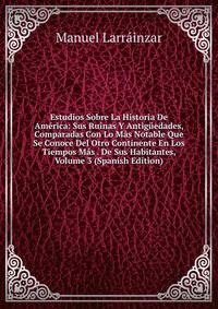 Estudios Sobre La Historia De America: Sus Ruinas Y Antiguedades, Comparadas Con Lo Mas Notable Que Se Conoce Del Otro Continente En Los Tiempos Mas . De Sus Habitantes, Volume 3 (Spanish Edition)