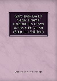 Garcilaso De La Vega: Drama Original En Cinco Actos Y En Verso (Spanish Edition)