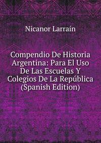 Compendio De Historia Argentina: Para El Uso De Las Escuelas Y Colegios De La Republica (Spanish Edition)
