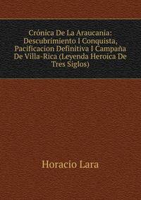 Cronica De La Araucania: Descubrimiento I Conquista, Pacificacion Definitiva I Campana De Villa-Rica (Leyenda Heroica De Tres Siglos)