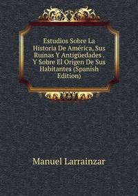 Estudios Sobre La Historia De America, Sus Ruinas Y Antiguedades . Y Sobre El Origen De Sus Habitantes (Spanish Edition)