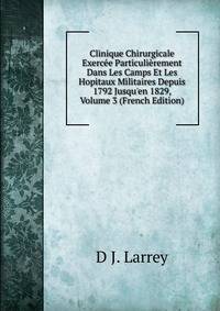 Clinique Chirurgicale Exerc?e Particuli?rement Dans Les Camps Et Les Hopitaux Militaires Depuis 1792 Jusqu'en 1829, Volume 3 (French Edition)