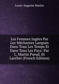 Les Femmes Jugees Par Les Mechantes Langues Dans Tous Les Temps Et Dans Tous Les Pays: Par L. Martin Pseud. Et Larcher (French Edition)