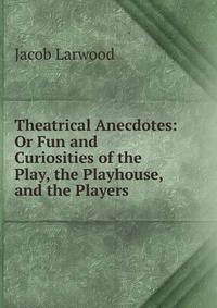 Theatrical Anecdotes: Or Fun and Curiosities of the Play, the Playhouse, and the Players