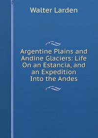 Argentine Plains and Andine Glaciers: Life On an Estancia, and an Expedition Into the Andes