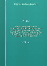 Nouveau Suppl?ment Du Dictionnaire Historique D'argot, Avec Le Vocabulaire Des Chauffeurs De L'an VIII From P. Leclair's Histoire Des Chauffeurs . Et Le R?pertoire Du Largongi (French Edition)